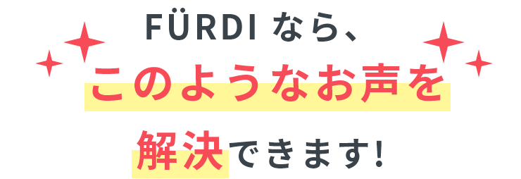 FÜRDIなら、このようなお声を解決できます