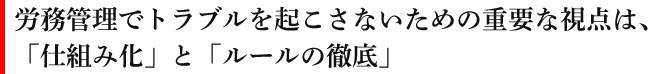 労務管理でトラブルを起こさないための重要な視点は、「仕組み化」と「ルールの徹底」