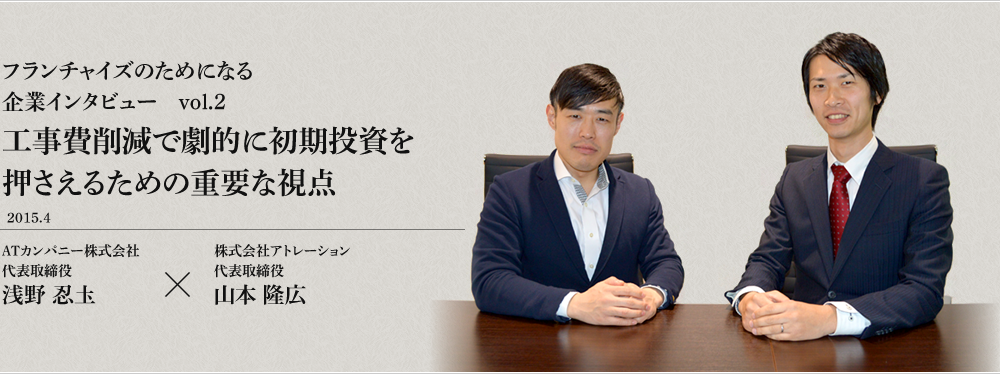 フランチャイズのためになる企業インタビュー　vol.2 工事費削減で劇的に初期投資を押さえるための重要な視点 アトレーション 山本 隆広　×　ATカンパニー 浅野忍圡