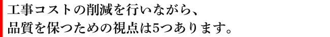 工事コストの削減を行いながら、品質を保つための視点は5つあります。