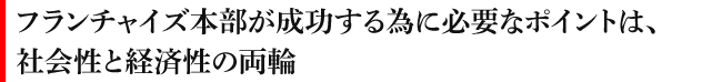 フランチャイズ本部が成功する為に必要なポイントは、社会性と経済性の両輪