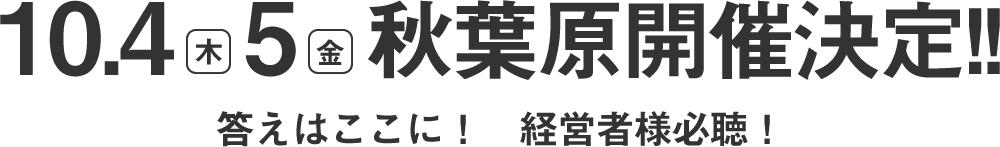 10月4日(木)、5日(金) 秋葉原開催決定!! 答えはここに！経営者必聴！